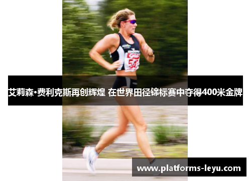 艾莉森·费利克斯再创辉煌 在世界田径锦标赛中夺得400米金牌