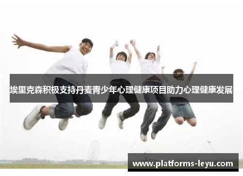 埃里克森积极支持丹麦青少年心理健康项目助力心理健康发展