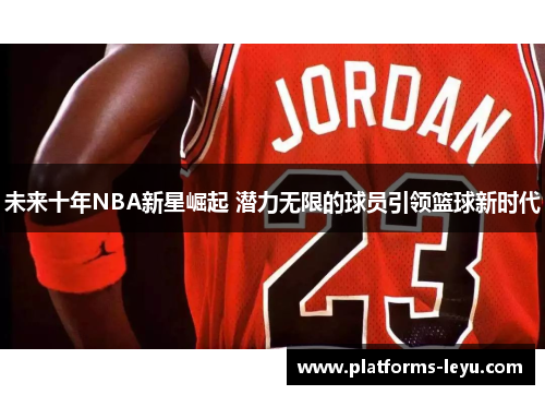 未来十年NBA新星崛起 潜力无限的球员引领篮球新时代