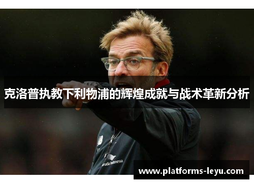 克洛普执教下利物浦的辉煌成就与战术革新分析