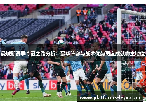 曼城新赛季夺冠之路分析：豪华阵容与战术优势再度成就霸主地位