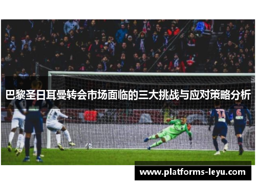 巴黎圣日耳曼转会市场面临的三大挑战与应对策略分析