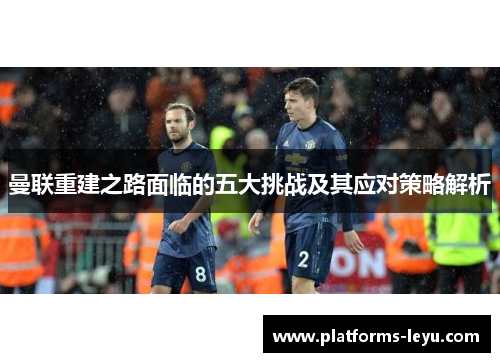 曼联重建之路面临的五大挑战及其应对策略解析