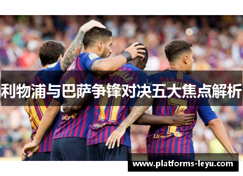 利物浦与巴萨争锋对决五大焦点解析