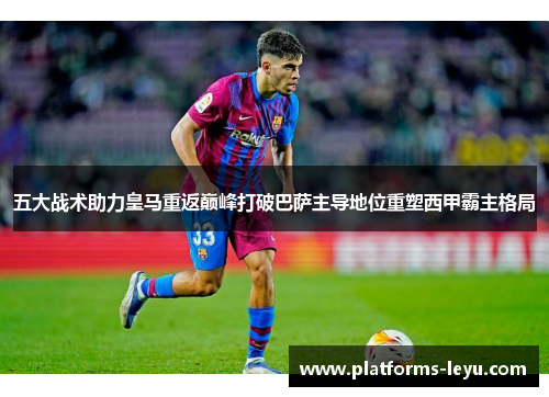 五大战术助力皇马重返巅峰打破巴萨主导地位重塑西甲霸主格局