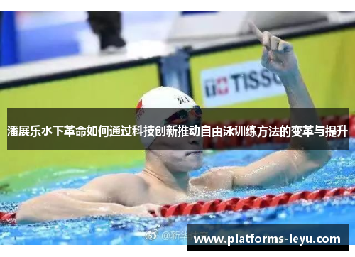 潘展乐水下革命如何通过科技创新推动自由泳训练方法的变革与提升
