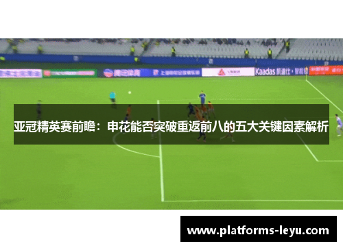 亚冠精英赛前瞻：申花能否突破重返前八的五大关键因素解析