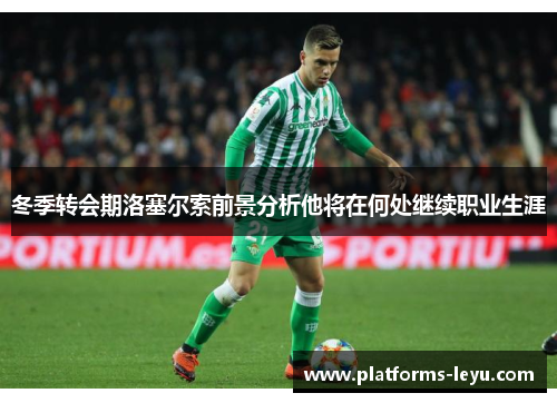 冬季转会期洛塞尔索前景分析他将在何处继续职业生涯
