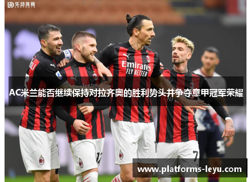 AC米兰能否继续保持对拉齐奥的胜利势头并争夺意甲冠军荣耀