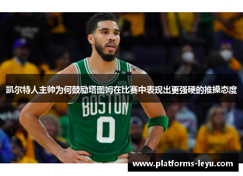 凯尔特人主帅为何鼓励塔图姆在比赛中表现出更强硬的推搡态度