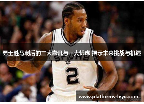 勇士胜马刺后的三大喜讯与一大忧虑 揭示未来挑战与机遇