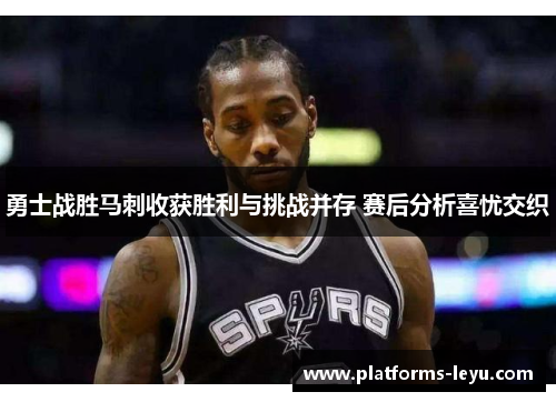 勇士战胜马刺收获胜利与挑战并存 赛后分析喜忧交织