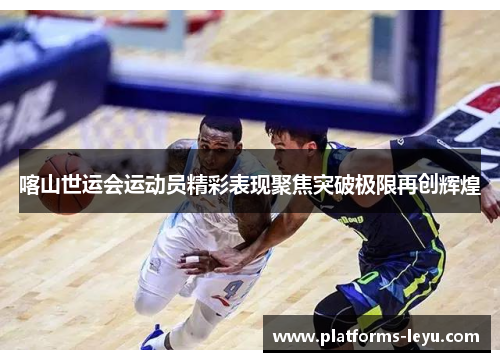 喀山世运会运动员精彩表现聚焦突破极限再创辉煌