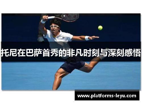 托尼在巴萨首秀的非凡时刻与深刻感悟