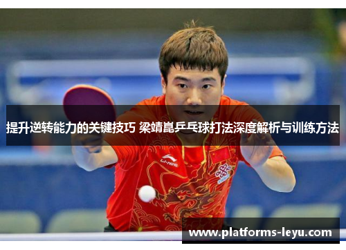 提升逆转能力的关键技巧 梁靖崑乒乓球打法深度解析与训练方法