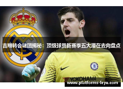 吉翔转会谜团揭秘：顶级球员新赛季五大潜在去向盘点