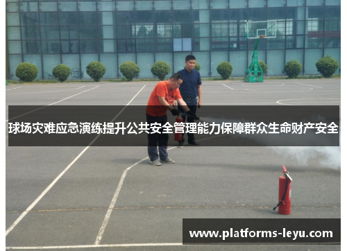 球场灾难应急演练提升公共安全管理能力保障群众生命财产安全