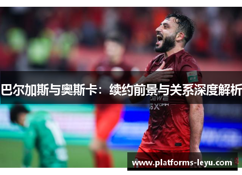 巴尔加斯与奥斯卡：续约前景与关系深度解析