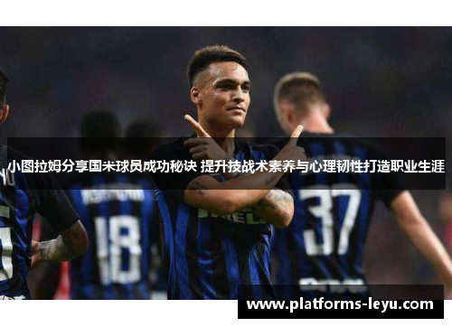 小图拉姆分享国米球员成功秘诀 提升技战术素养与心理韧性打造职业生涯