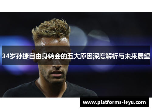 34岁孙捷自由身转会的五大原因深度解析与未来展望