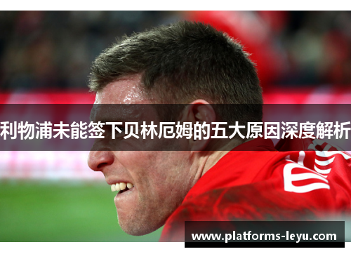 利物浦未能签下贝林厄姆的五大原因深度解析