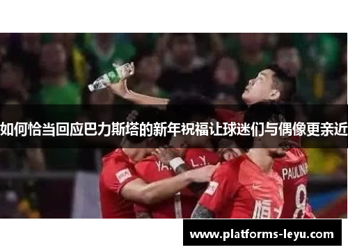 如何恰当回应巴力斯塔的新年祝福让球迷们与偶像更亲近