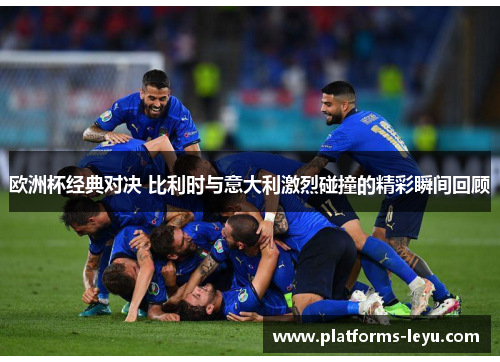 欧洲杯经典对决 比利时与意大利激烈碰撞的精彩瞬间回顾