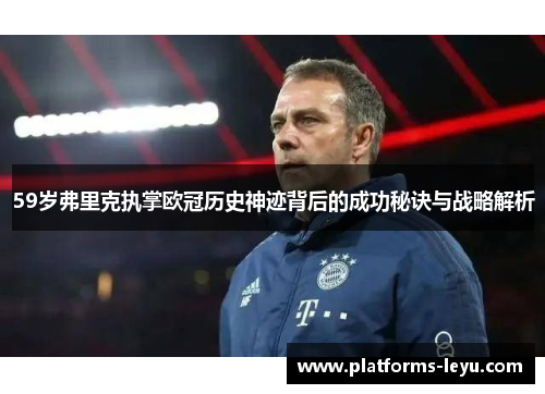 59岁弗里克执掌欧冠历史神迹背后的成功秘诀与战略解析