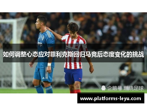如何调整心态应对菲利克斯回归马竞后态度变化的挑战
