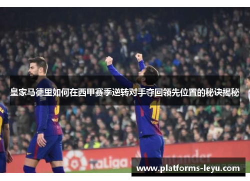皇家马德里如何在西甲赛季逆转对手夺回领先位置的秘诀揭秘