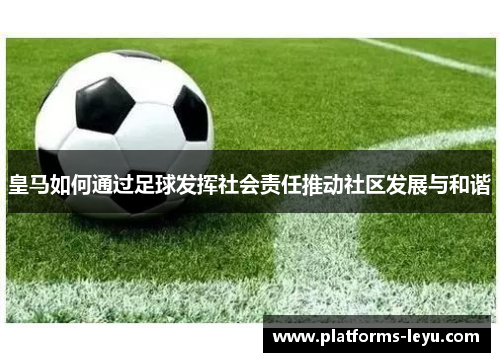 皇马如何通过足球发挥社会责任推动社区发展与和谐