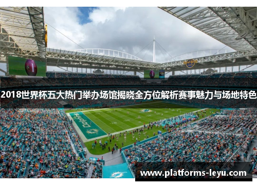 2018世界杯五大热门举办场馆揭晓全方位解析赛事魅力与场地特色