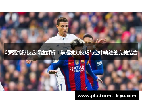 C罗弧线球技艺深度解析：掌握发力技巧与空中轨迹的完美结合
