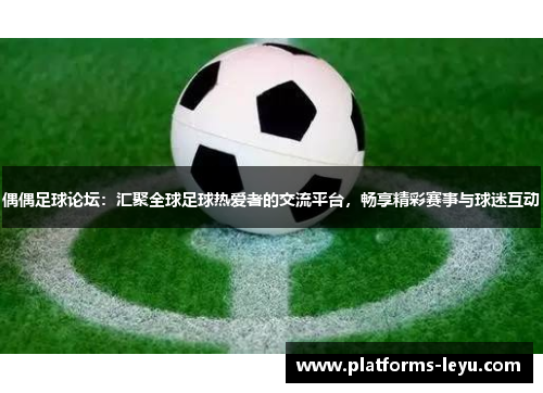 偶偶足球论坛：汇聚全球足球热爱者的交流平台，畅享精彩赛事与球迷互动