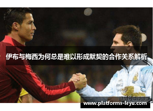 伊布与梅西为何总是难以形成默契的合作关系解析