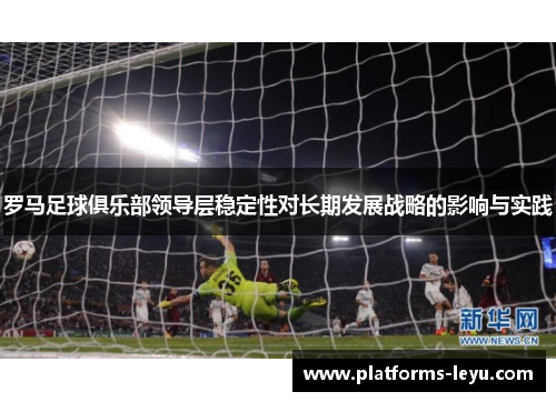 罗马足球俱乐部领导层稳定性对长期发展战略的影响与实践