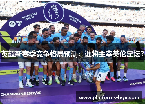 英超新赛季竞争格局预测：谁将主宰英伦足坛？