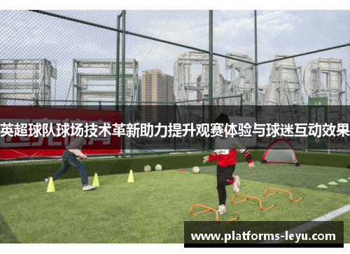 英超球队球场技术革新助力提升观赛体验与球迷互动效果