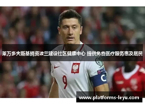 莱万多夫斯基捐资波兰建设社区健康中心 提供免费医疗服务惠及居民