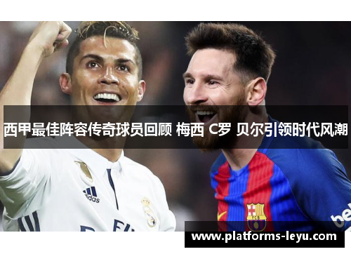 西甲最佳阵容传奇球员回顾 梅西 C罗 贝尔引领时代风潮