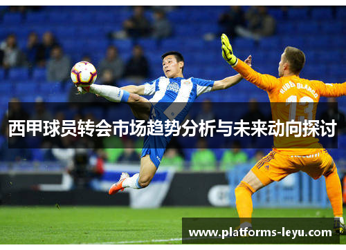 西甲球员转会市场趋势分析与未来动向探讨 西甲球员转会市场趋势分析与未来动向探讨
