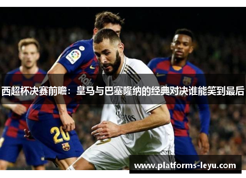 西超杯决赛前瞻:皇马与巴塞隆纳的经典对决谁能笑到最后 西超杯决赛前瞻:皇马与巴塞隆纳的经典对决谁能笑到最后