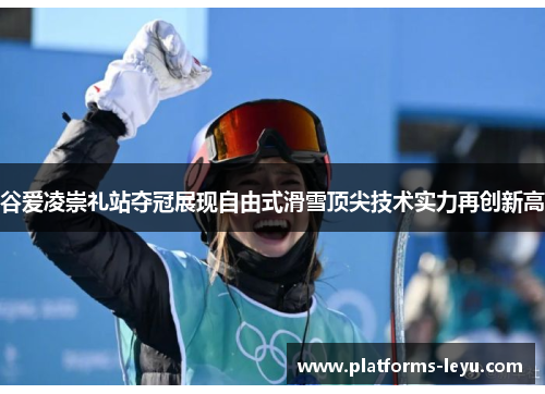谷爱凌崇礼站夺冠展现自由式滑雪顶尖技术实力再创新高 谷爱凌崇礼站夺冠展现自由式滑雪顶尖技术实力再创新高