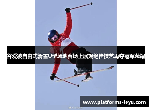 谷爱凌自由式滑雪U型场地赛场上展现绝佳技艺再夺冠军荣耀 谷爱凌自由式滑雪U型场地赛场上展现绝佳技艺再夺冠军荣耀