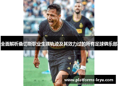 全面解析桑切斯职业生涯轨迹及其效力过的所有足球俱乐部