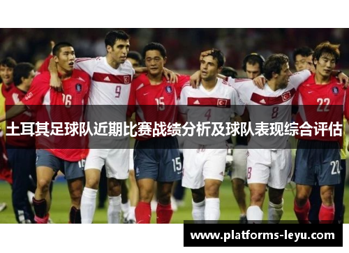 土耳其足球队近期比赛战绩分析及球队表现综合评估
