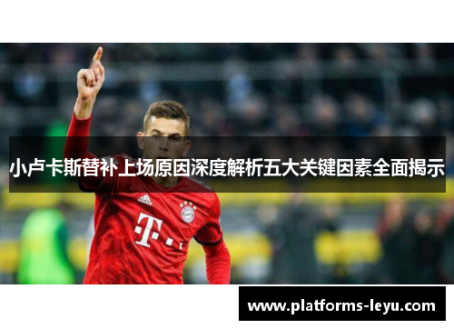 小卢卡斯替补上场原因深度解析五大关键因素全面揭示