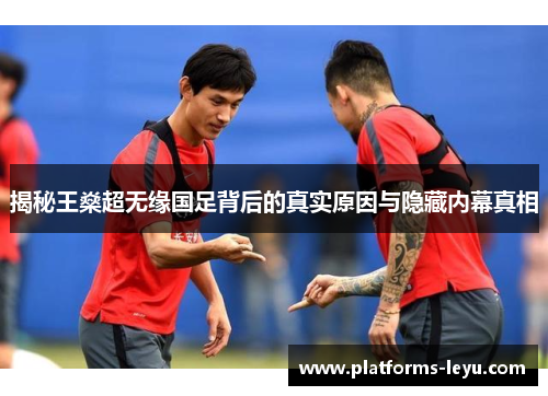 揭秘王燊超无缘国足背后的真实原因与隐藏内幕真相