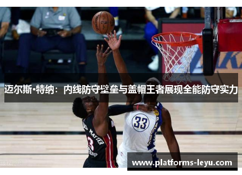迈尔斯·特纳:内线防守壁垒与盖帽王者展现全能防守实力 迈尔斯·特纳:内线防守壁垒与盖帽王者展现全能防守实力