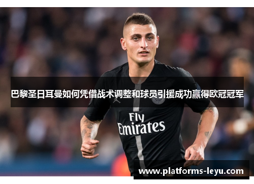 巴黎圣日耳曼如何凭借战术调整和球员引援成功赢得欧冠冠军 巴黎圣日耳曼如何凭借战术调整和球员引援成功赢得欧冠冠军